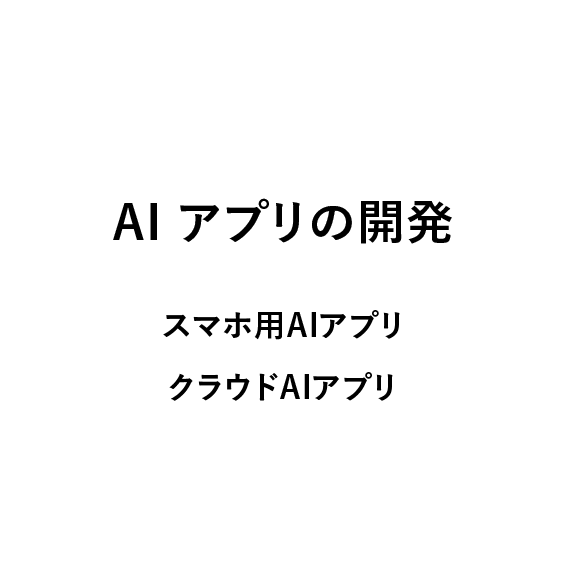 
                            AI アプリの開発,
                            スマホ用AIアプリ,
                            クラウドAIアプリ