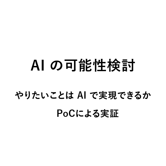 
                            AI の可能性検討,
                            やりたいことは AI で実現できるか,
                            PoCによる実証