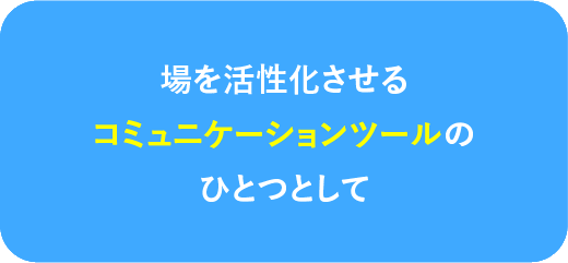 場を活性化させるコミュニケーションツールの一つとして