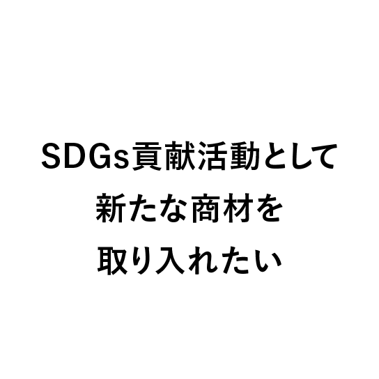 
                            SDGs貢献活動として,
                            新たな商材を取り入れたい