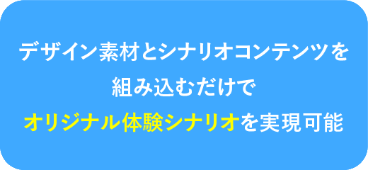 デザイン素材とシナリオコンテンツを組み込むだけでオリジナル体験シナリオを実現可能